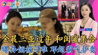 金晨三亚过年 和闺蜜集合；曝孙俪被项目方刁难 邓超霸气护妻；苏翊鸣生日夺首金；何超琼春节...
