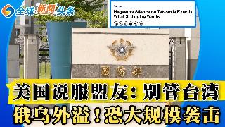 美国说服盟友 对台湾要保持沉默；乌克兰正为大规模袭击做准备；乌军袭击扎波罗热核电站运输车...